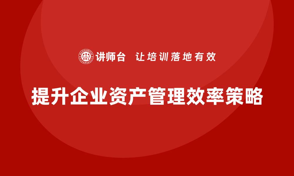 文章提升企业资产管理效率的实用策略与技巧的缩略图