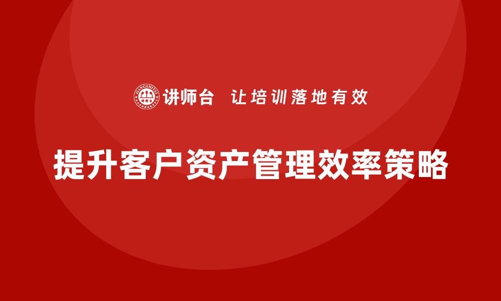 文章提升客户资产管理效率的关键策略与方法的缩略图