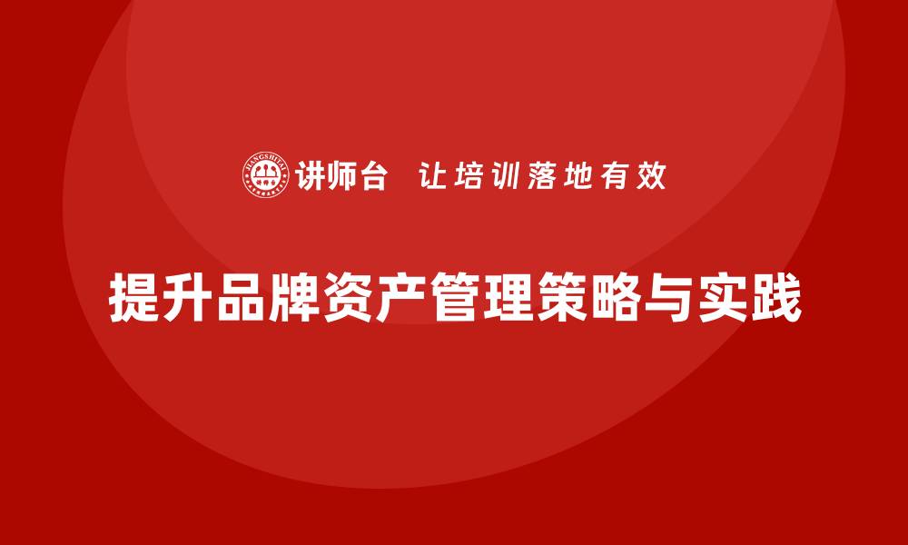 文章提升品牌资产管理的有效策略与实践分享的缩略图