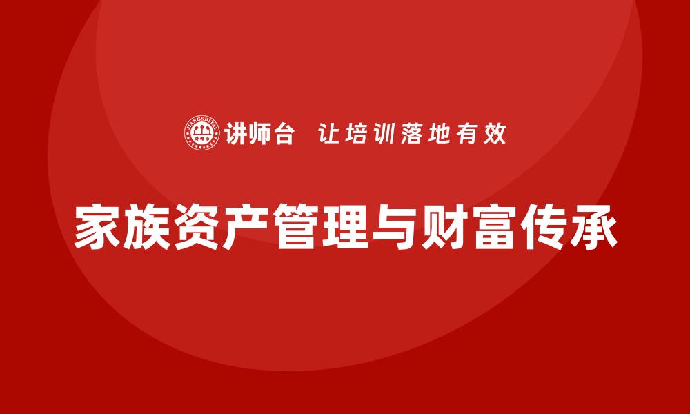 文章家族资产管理的智慧：如何实现财富的有效传承与增值的缩略图