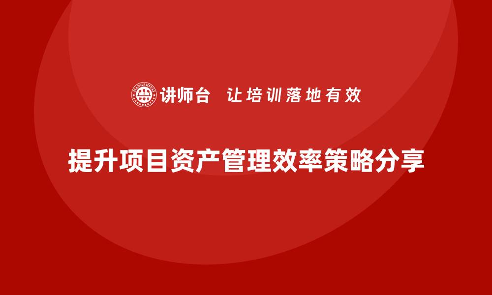 文章提升项目资产管理效率的关键策略与实践分享的缩略图