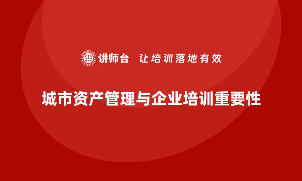 文章城市资产管理提升城市发展效率的关键策略的缩略图