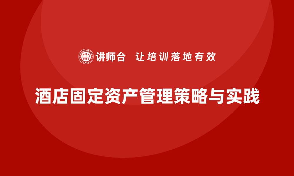 文章酒店固定资产管理的最佳实践与策略解析的缩略图