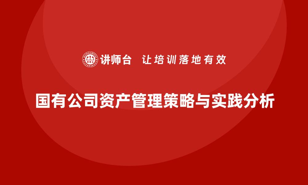 文章国有公司资产管理的有效策略与实践分析的缩略图