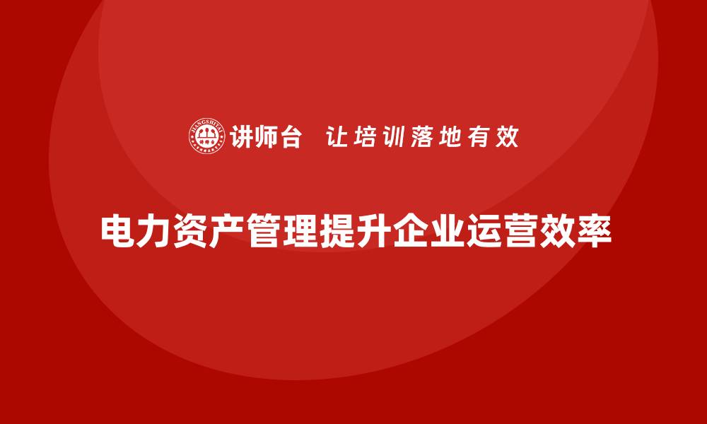 文章电力资产管理提升企业运营效率的关键策略的缩略图