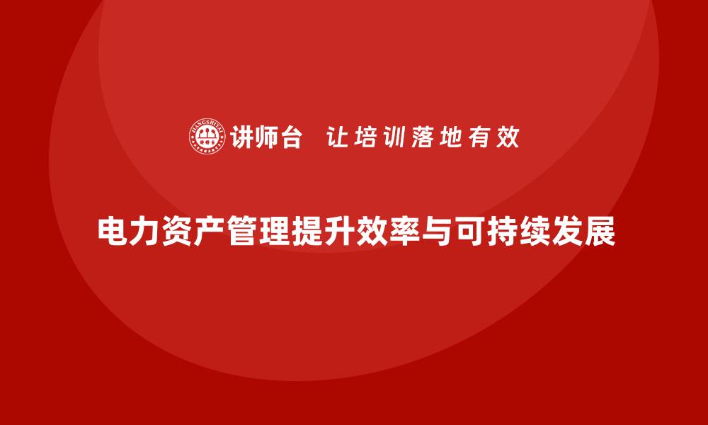 文章电力资产管理的最佳实践与未来发展趋势的缩略图