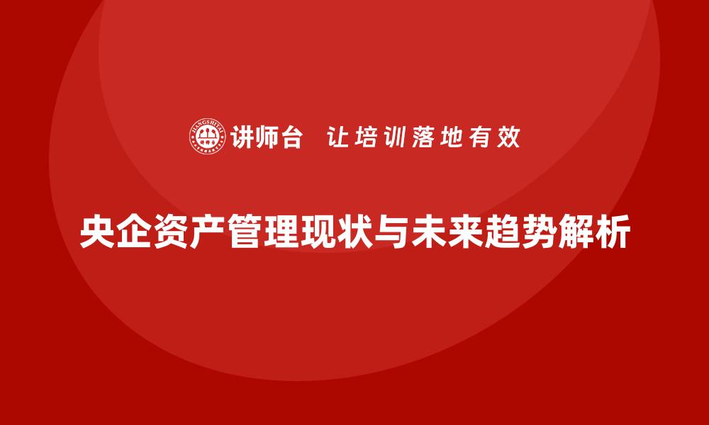 文章央企资产管理的现状与未来发展趋势解析的缩略图