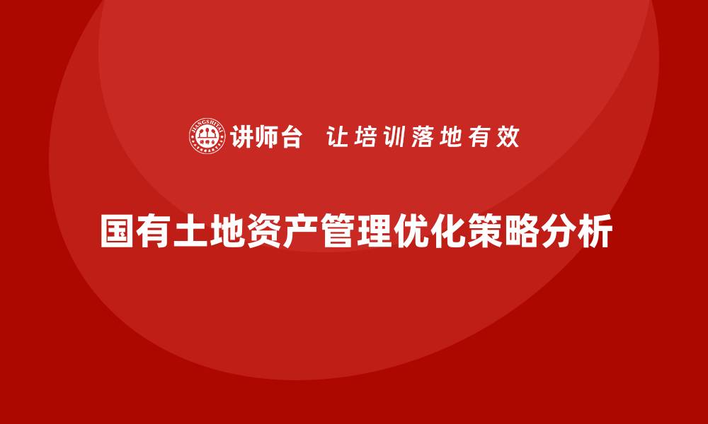 文章国有土地资产管理的重要性与优化策略解析的缩略图