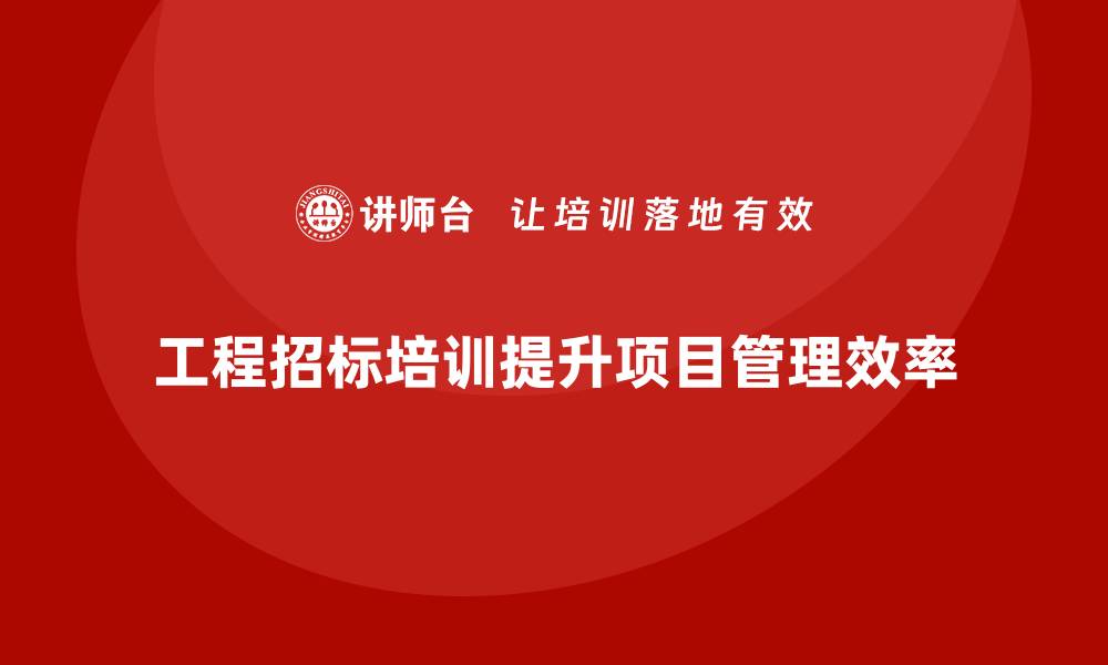 工程招标培训提升项目管理效率