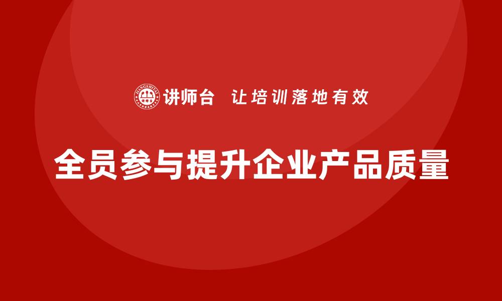 文章企业质量管理如何推动产品质量的全员参与？的缩略图