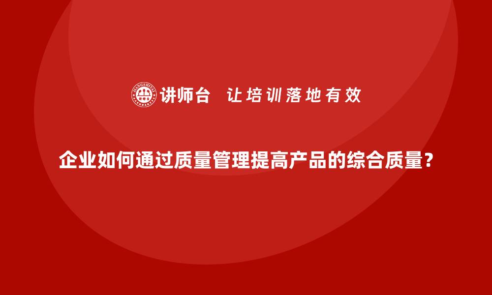 文章企业如何通过质量管理提高产品的综合质量？的缩略图