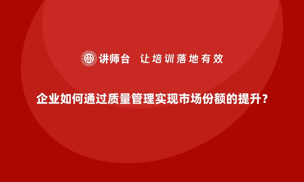 文章企业如何通过质量管理实现市场份额的提升？的缩略图