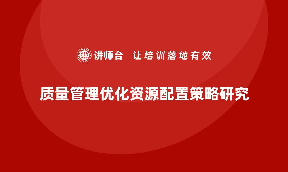 文章如何通过质量管理优化生产过程中的资源配置？的缩略图