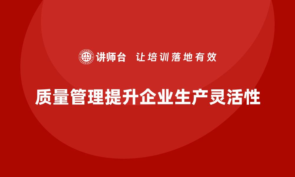 质量管理提升企业生产灵活性