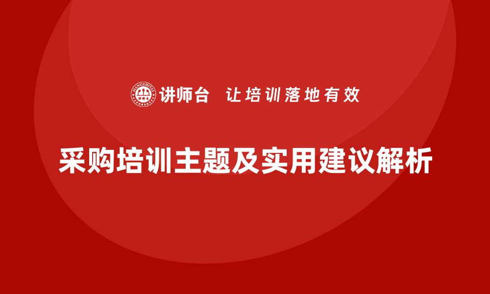 文章采购培训的主题一般有哪些？全面解析与实用建议的缩略图