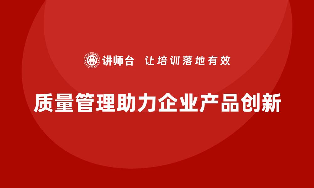 文章企业如何通过质量管理提升产品创新性？的缩略图