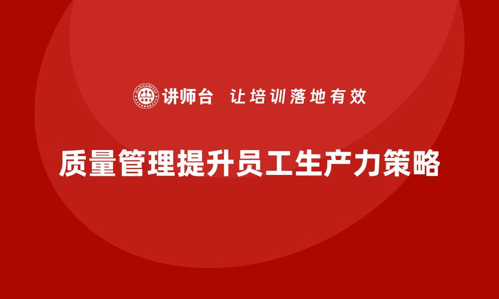 文章企业如何通过质量管理提升员工的生产力？的缩略图