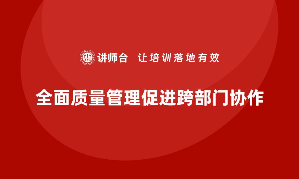 文章如何通过全面质量管理实现跨部门协作？的缩略图