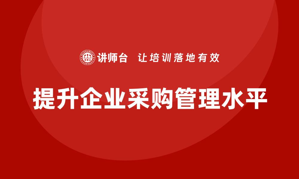 文章企业采购培训班助力企业提升采购管理水平的缩略图