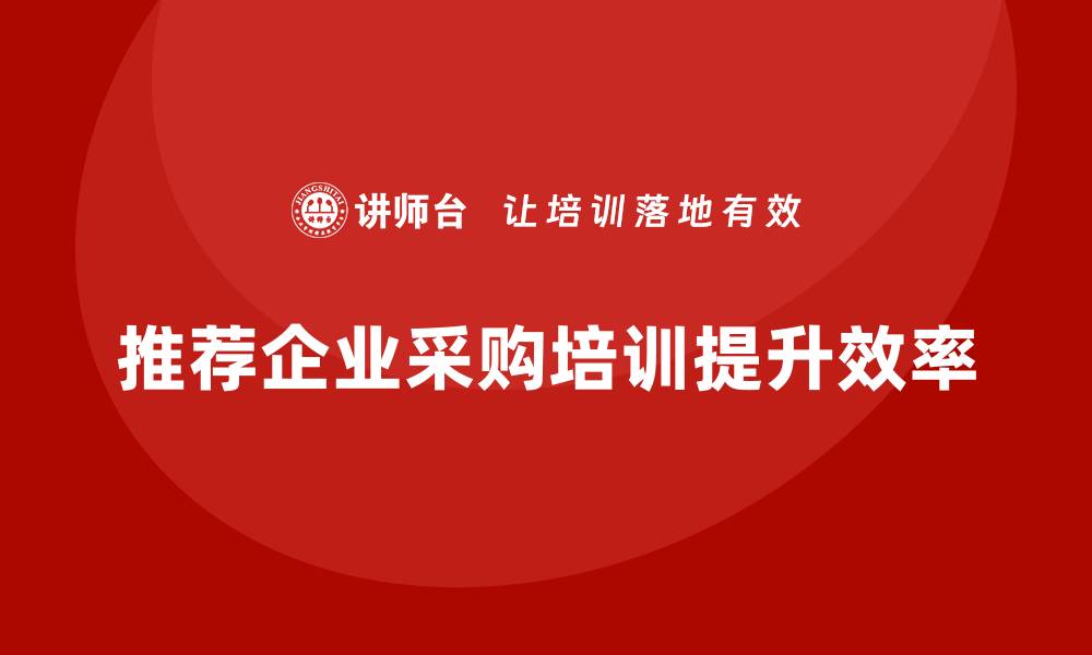 文章提升采购效率的企业采购培训班推荐的缩略图