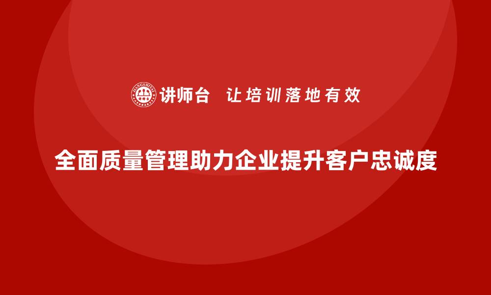 文章如何通过全面质量管理提升产品的客户忠诚度？的缩略图