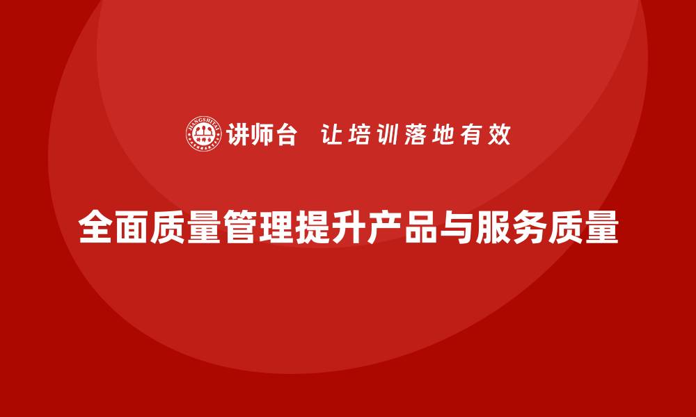 文章全面质量管理：优化企业产品质量的全面策略！的缩略图