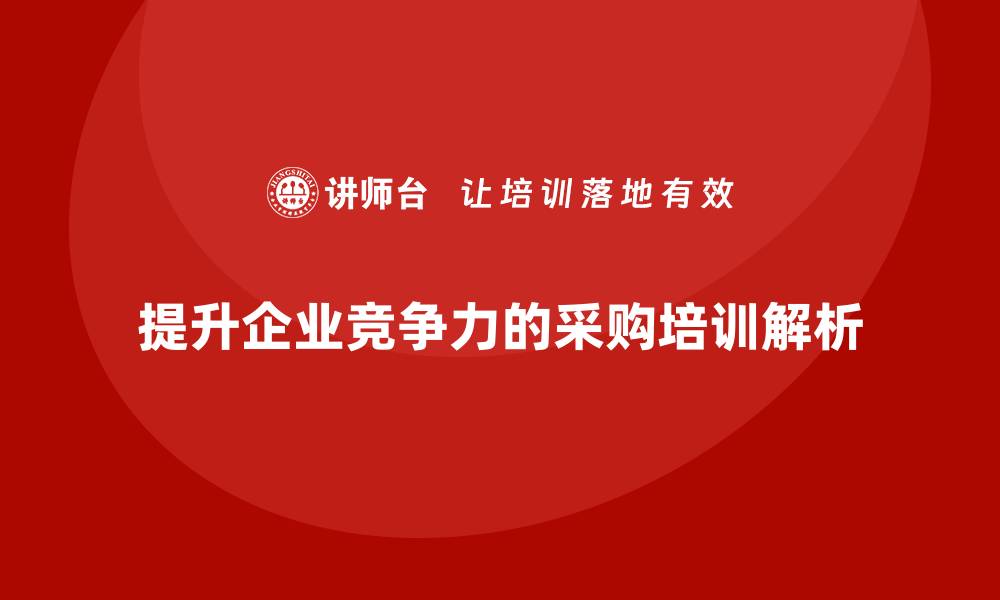 文章提升企业竞争力的采购体系培训全解析的缩略图