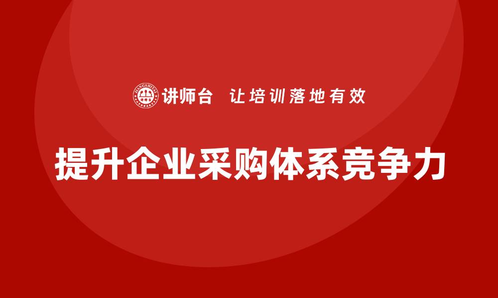 文章提升企业竞争力的采购体系培训技巧解析的缩略图