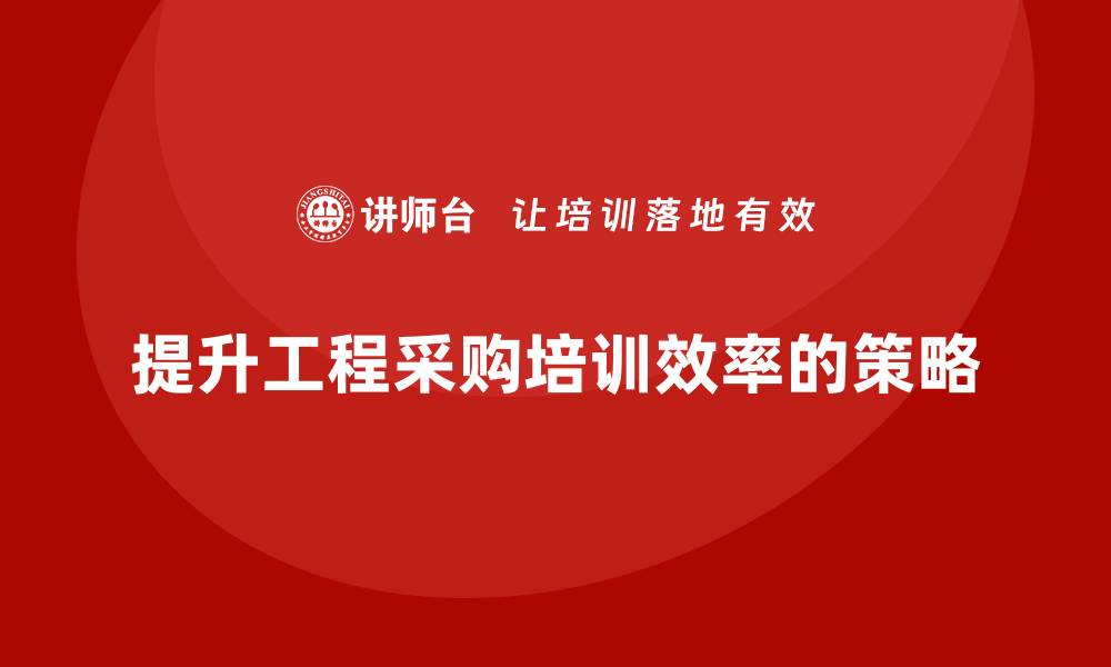 文章提升工程采购培训效率的五大关键策略的缩略图