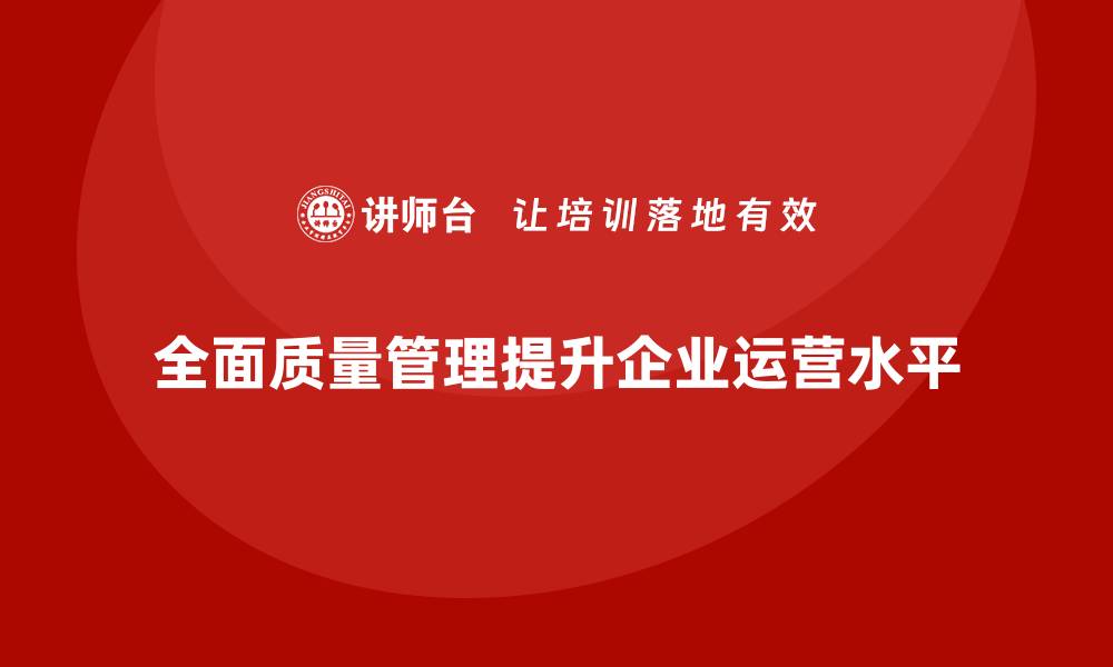 文章如何通过全面质量管理提升企业的运营管理水平？的缩略图