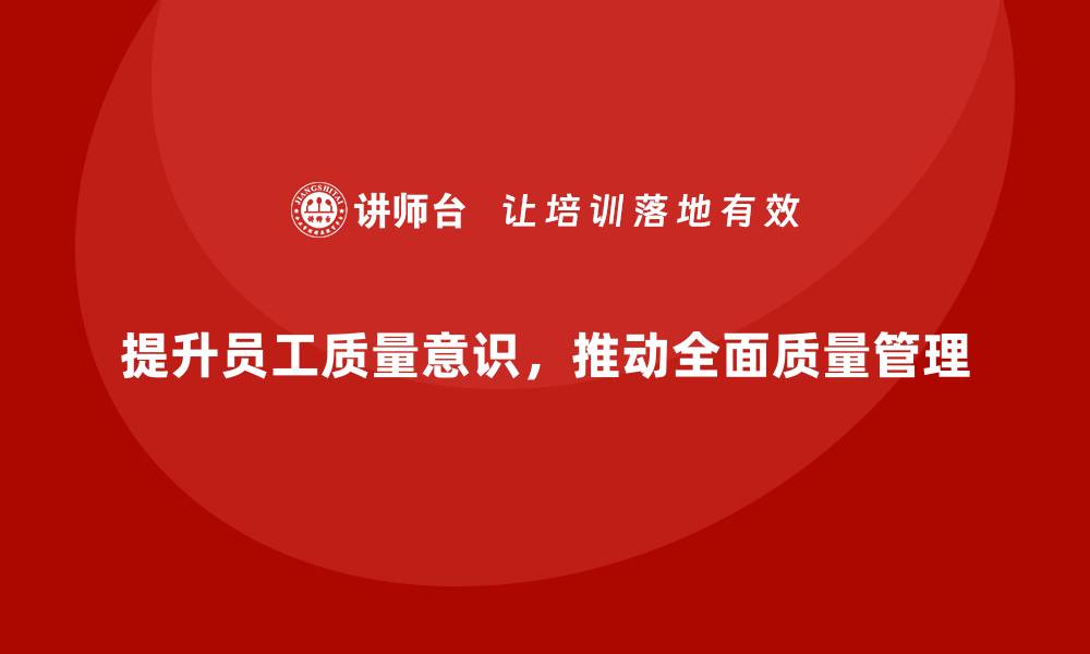 提升员工质量意识，推动全面质量管理