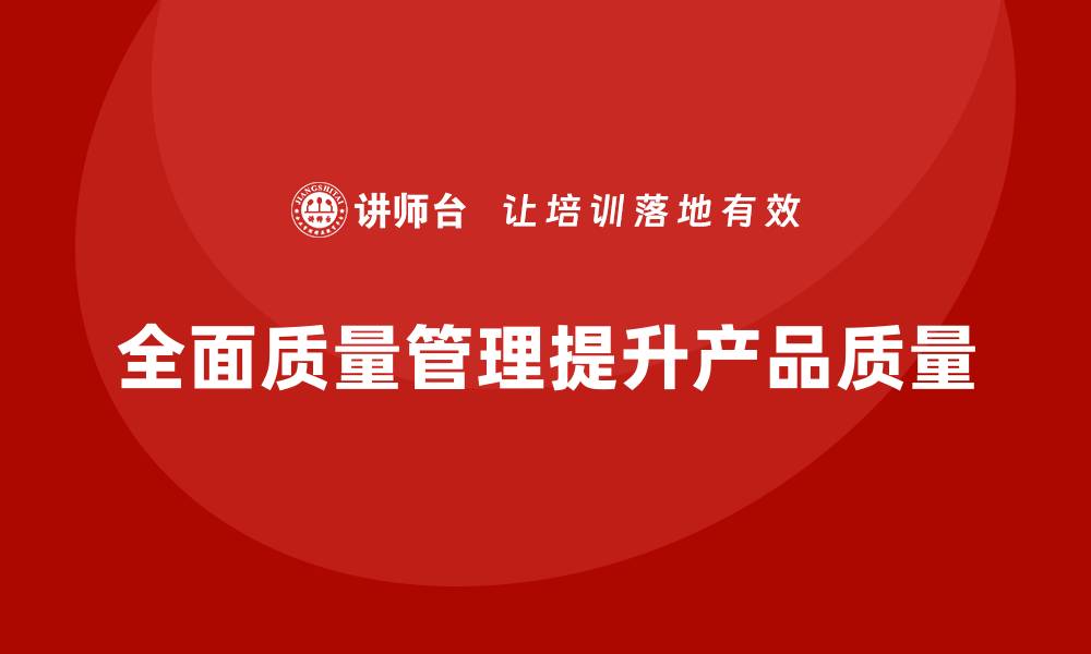 文章如何通过全面质量管理提高产品的质量水平？的缩略图