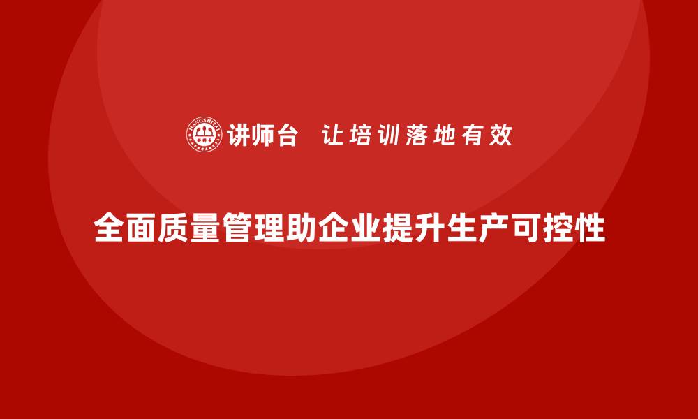 文章全面质量管理助力企业提升生产的可控性的缩略图