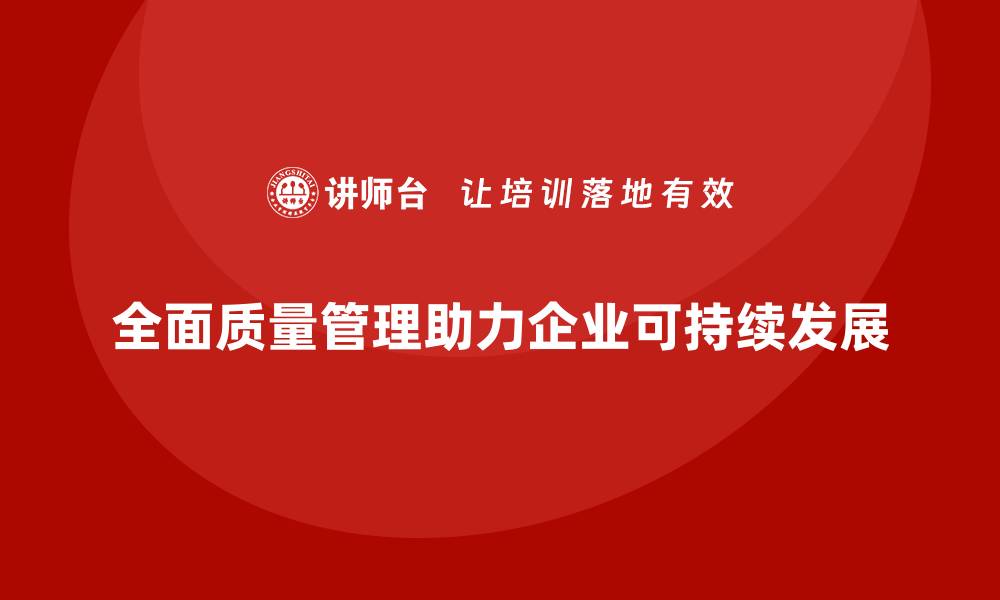 文章企业如何通过全面质量管理实现质量目标的落地？的缩略图