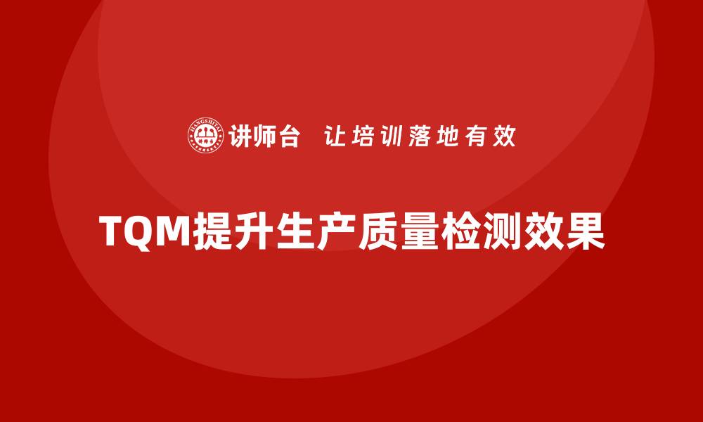 文章企业如何通过全面质量管理改进生产线的质量检测？的缩略图