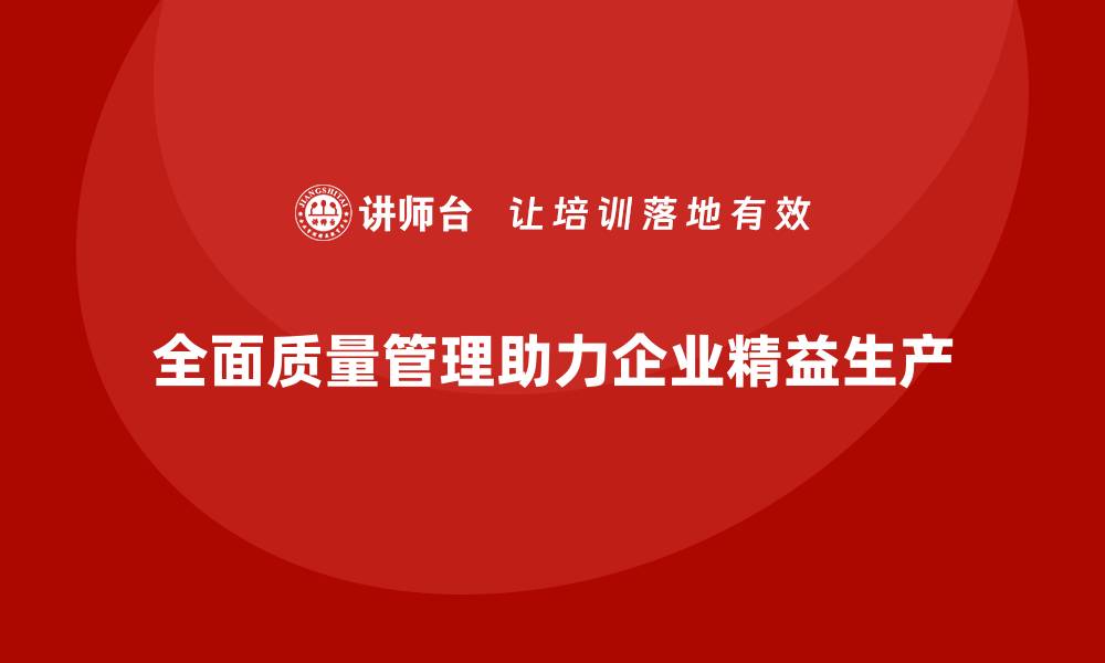 文章全面质量管理：推动企业实现精益化生产的缩略图