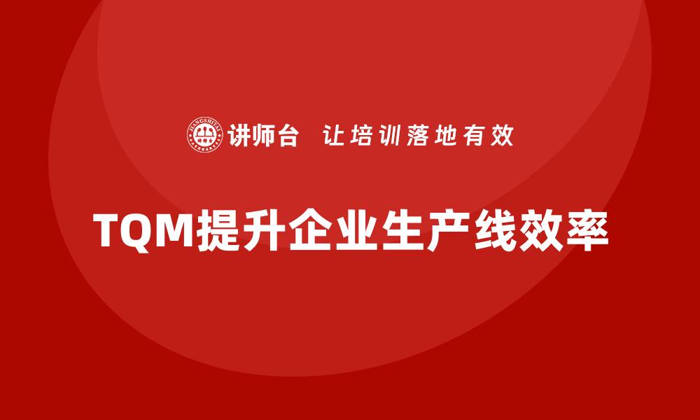 文章全面质量管理如何提升企业生产线效率？的缩略图