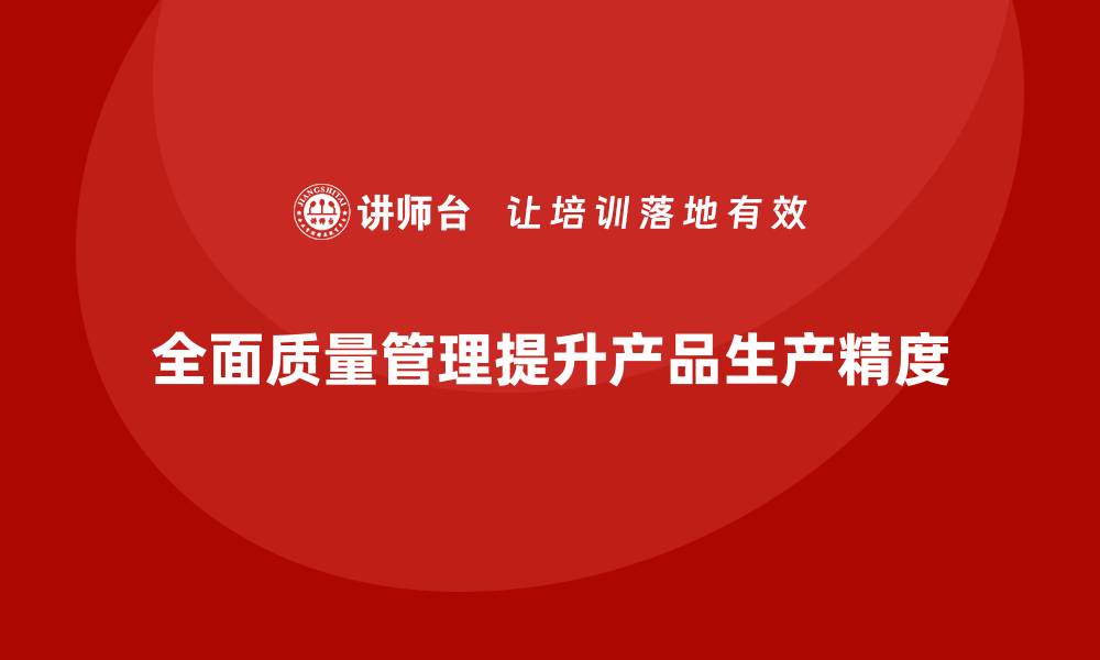 文章全面质量管理：提升企业产品生产精度的缩略图