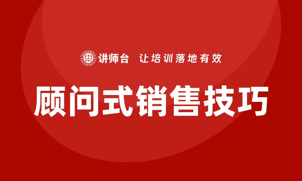 文章顾问式销售技巧培训的缩略图