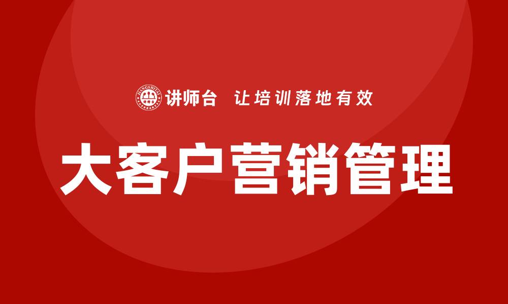 文章大客户营销及管理培训的缩略图