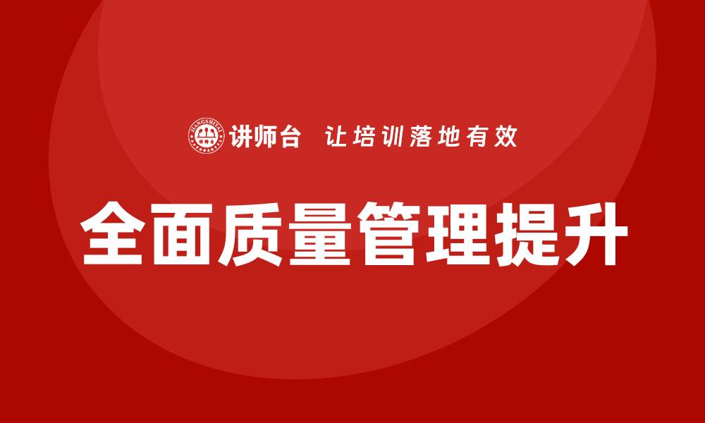 文章全面提升企业竞争力的TQM全面质量管理策略的缩略图