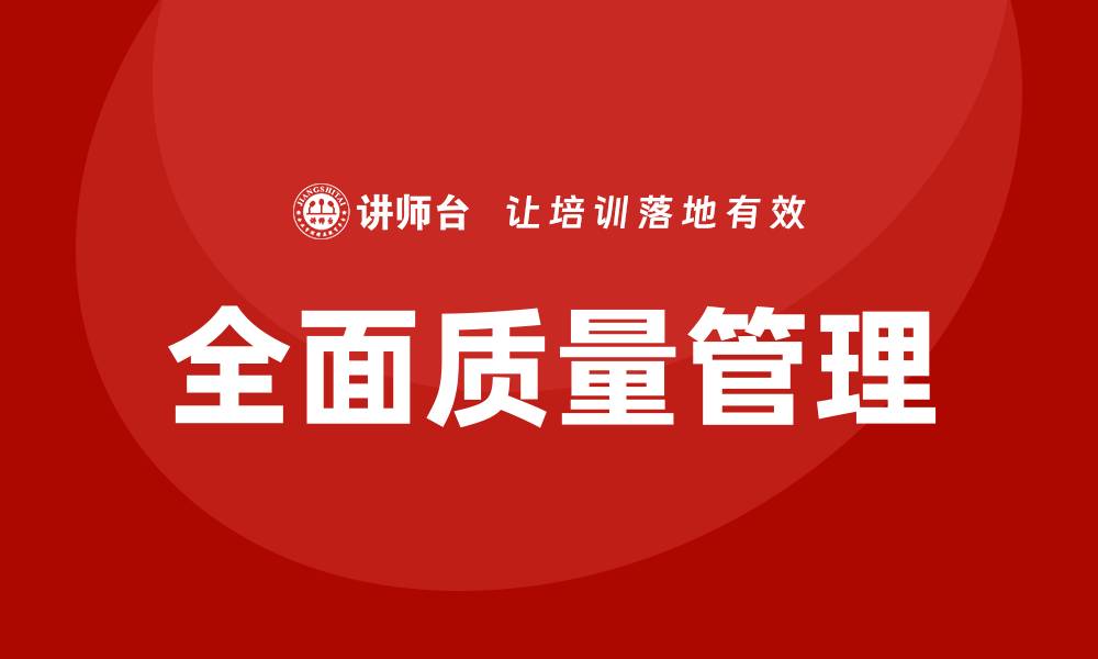 文章全面质量管理方法提升企业竞争力的有效策略的缩略图