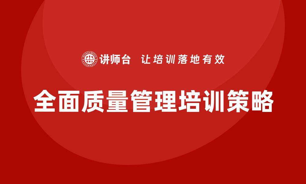 文章全面质量管理培训提升企业竞争力的关键策略的缩略图