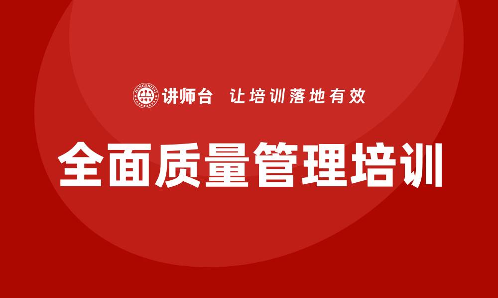文章全面质量管理培训助力企业TQM转型成功的缩略图
