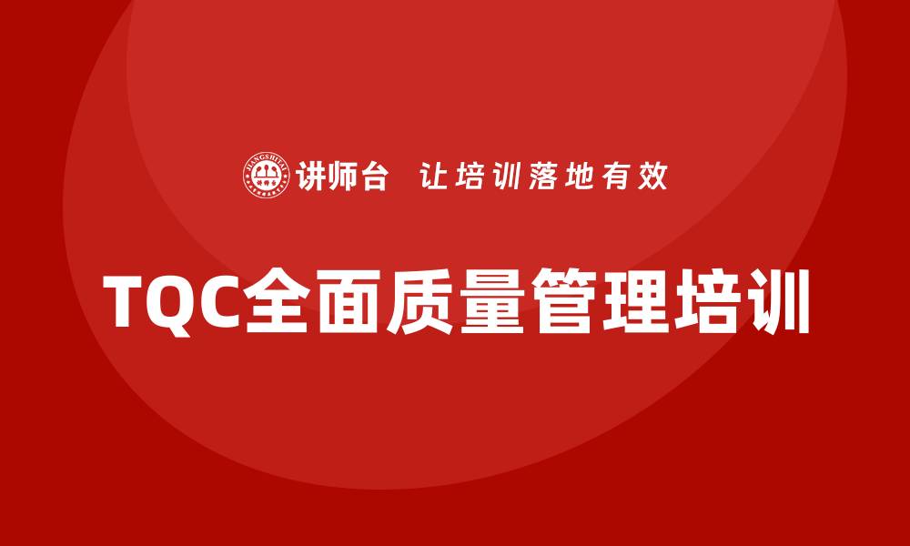 文章提升企业竞争力的TQC全面质量管理培训方案的缩略图