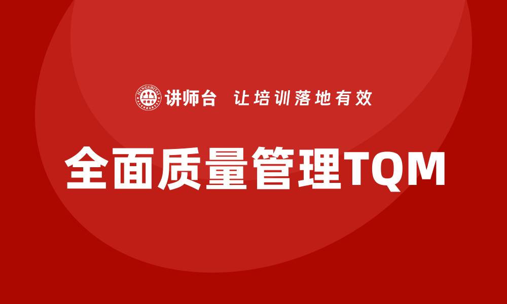 文章全面质量管理TQM培训提升企业竞争力的秘诀的缩略图