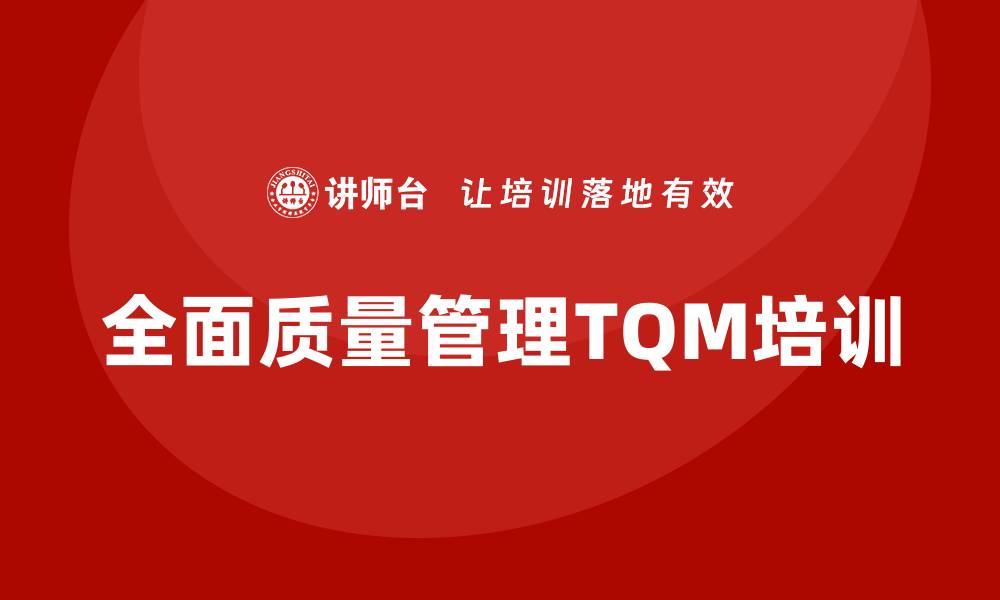 文章全面质量管理TQM培训助力企业提升竞争力的缩略图