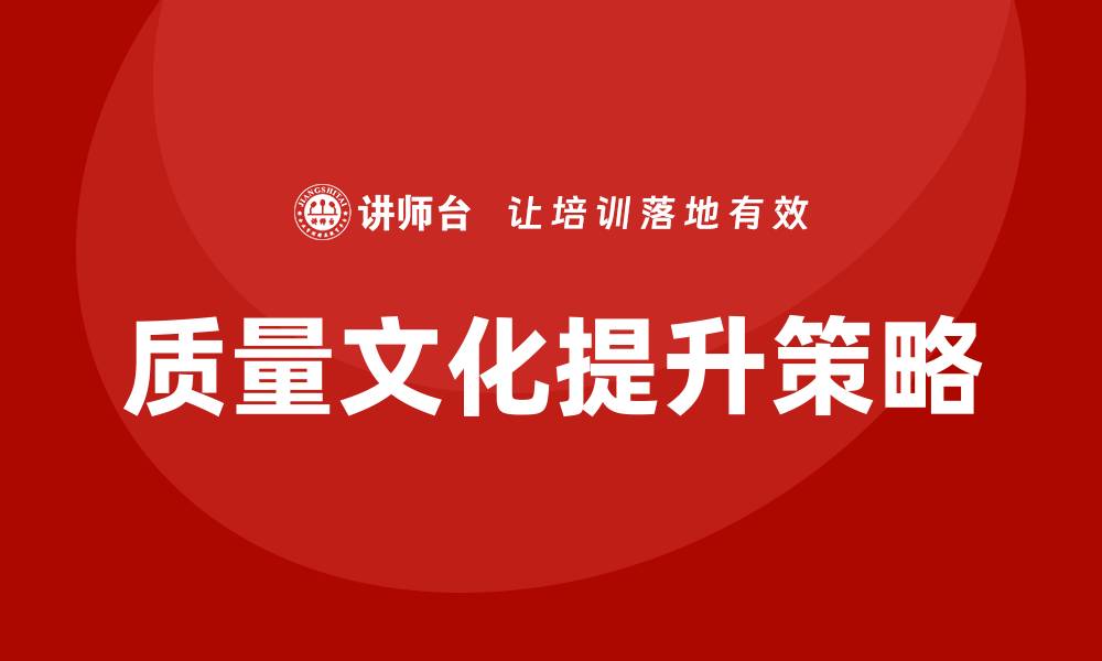 文章提升企业质量文化培训的有效策略与实践分享的缩略图
