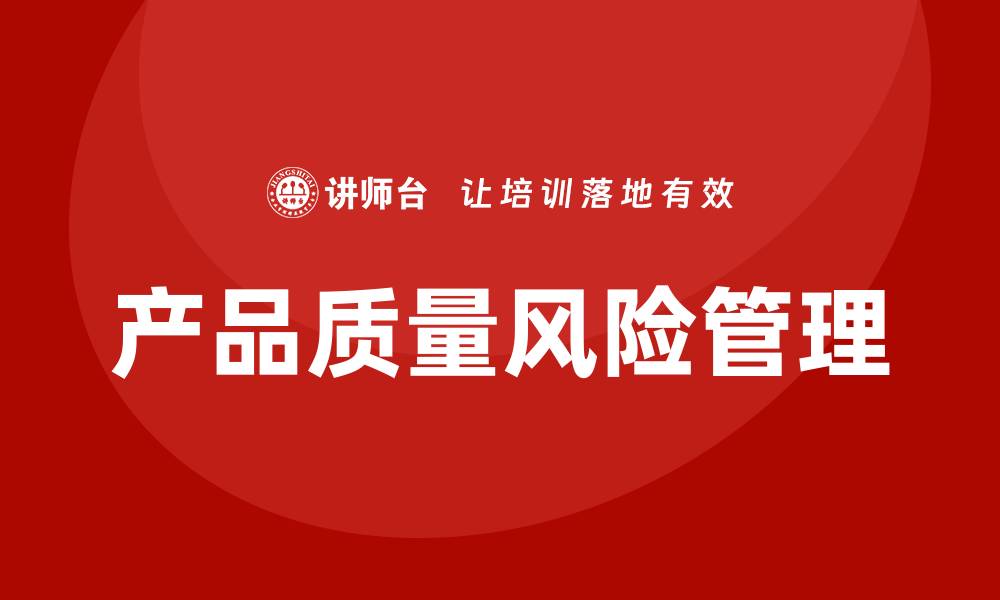 文章产品质量风险管理：如何有效降低企业损失的缩略图