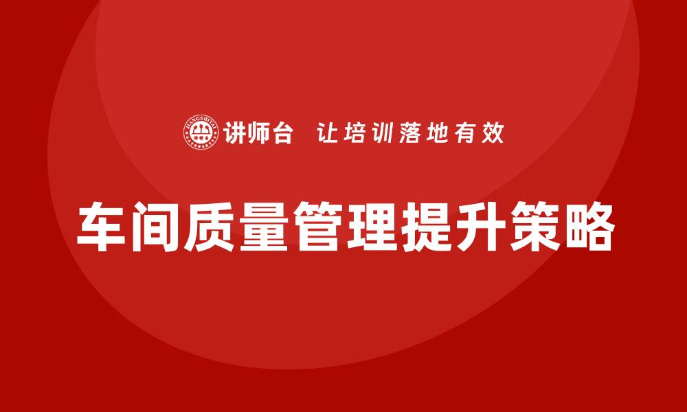 文章提升车间质量改善方案的有效策略与实践分享的缩略图